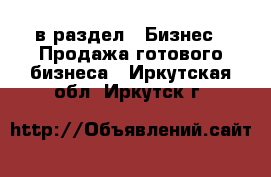  в раздел : Бизнес » Продажа готового бизнеса . Иркутская обл.,Иркутск г.